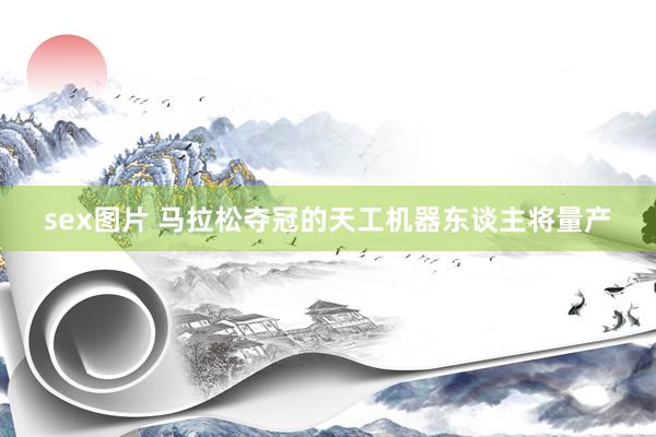 sex图片 马拉松夺冠的天工机器东谈主将量产