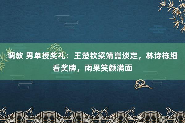 调教 男单授奖礼：王楚钦梁靖崑淡定，林诗栋细看奖牌，雨果笑颜满面