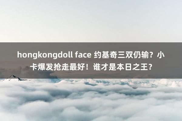hongkongdoll face 约基奇三双仍输？小卡爆发抢走最好！谁才是本日之王？