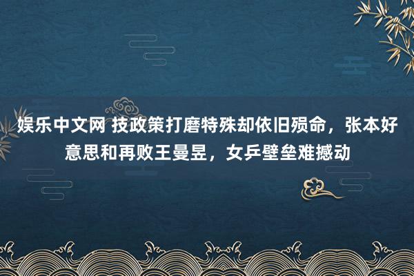 娱乐中文网 技政策打磨特殊却依旧殒命，张本好意思和再败王曼昱，女乒壁垒难撼动