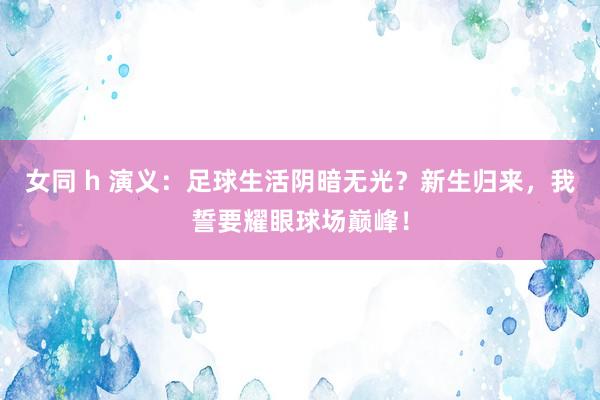 女同 h 演义：足球生活阴暗无光？新生归来，我誓要耀眼球场巅峰！