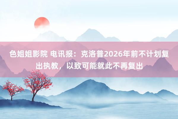 色姐姐影院 电讯报：克洛普2026年前不计划复出执教，以致可能就此不再复出