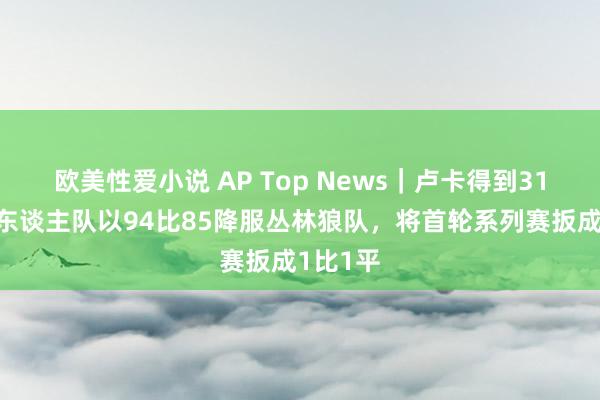欧美性爱小说 AP Top News｜卢卡得到31分，湖东谈主队以94比85降服丛林狼队，将首轮系列赛扳成1比1平