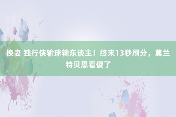 换妻 独行侠输球输东谈主！终末13秒刷分，莫兰特贝恩看傻了