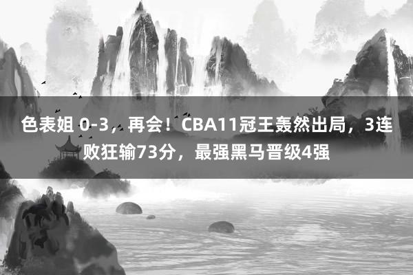 色表姐 0-3，再会！CBA11冠王轰然出局，3连败狂输73分，最强黑马晋级4强