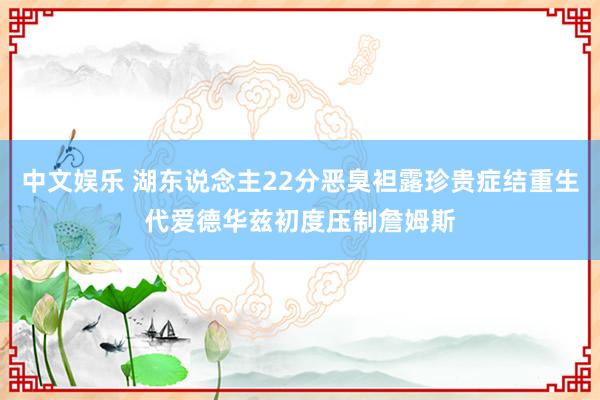 中文娱乐 湖东说念主22分恶臭袒露珍贵症结重生代爱德华兹初度压制詹姆斯