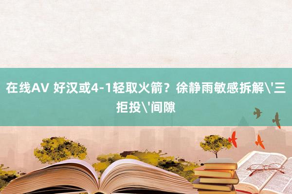 在线AV 好汉或4-1轻取火箭？徐静雨敏感拆解'三拒投'间隙