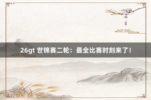26gt 世锦赛二轮：最全比赛时刻来了！