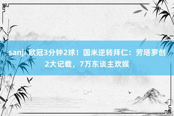 sanji 欧冠3分钟2球！国米逆转拜仁：劳塔罗创2大记载，7万东谈主欢娱