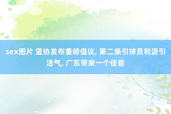 sex图片 篮协发布重磅倡议, 第二条引球员和汲引活气, 广东带来一个佳音