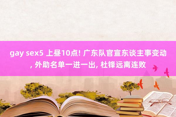 gay sex5 上昼10点! 广东队官宣东谈主事变动, 外助名单一进一出, 杜锋远离连败