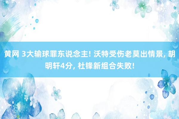 黄网 3大输球罪东说念主! 沃特受伤老莫出情景, 胡明轩4分, 杜锋新组合失败!
