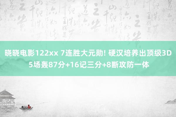 晓晓电影122xx 7连胜大元勋! 硬汉培养出顶级3D 5场轰87分+16记三分+8断攻防一体