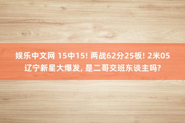 娱乐中文网 15中15! 两战62分25板! 2米05辽宁新星大爆发, 是二哥交班东谈主吗?