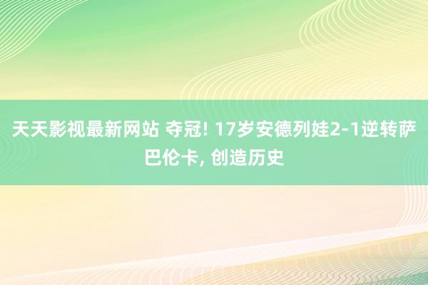 天天影视最新网站 夺冠! 17岁安德列娃2-1逆转萨巴伦卡, 创造历史