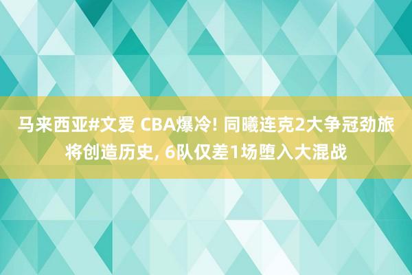 马来西亚#文爱 CBA爆冷! 同曦连克2大争冠劲旅将创造历史, 6队仅差1场堕入大混战