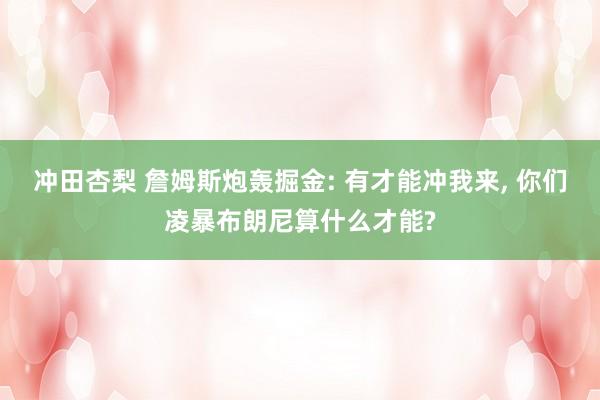 冲田杏梨 詹姆斯炮轰掘金: 有才能冲我来, 你们凌暴布朗尼算什么才能?