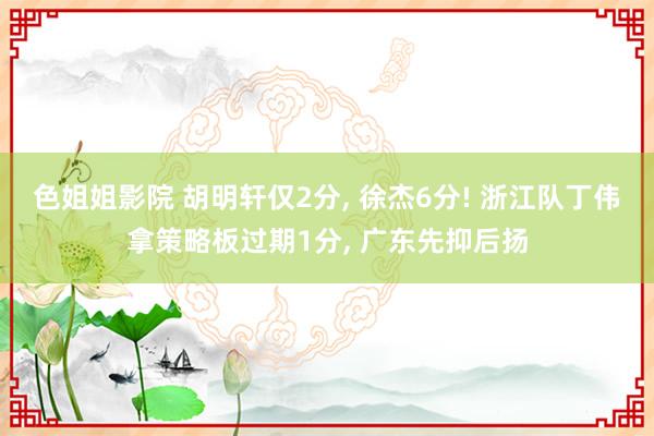色姐姐影院 胡明轩仅2分, 徐杰6分! 浙江队丁伟拿策略板过期1分, 广东先抑后扬
