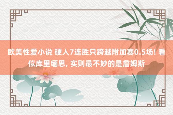 欧美性爱小说 硬人7连胜只跨越附加赛0.5场! 看似库里缅思, 实则最不妙的是詹姆斯