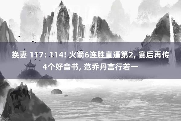 换妻 117: 114! 火箭6连胜直逼第2, 赛后再传4个好音书, 范乔丹言行若一