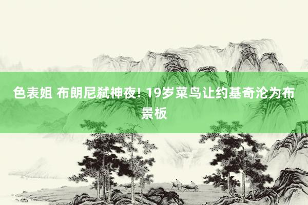 色表姐 布朗尼弑神夜! 19岁菜鸟让约基奇沦为布景板