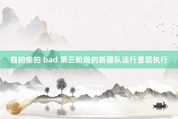 自拍偷拍 bad 第三阶段的新疆队运行显现执行