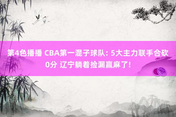 第4色播播 CBA第一混子球队: 5大主力联手合砍0分 辽宁