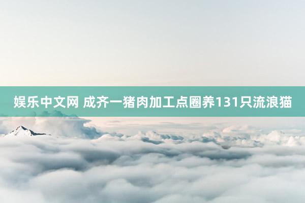 娱乐中文网 成齐一猪肉加工点圈养131只流浪猫