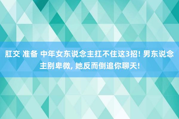 肛交 准备 中年女东说念主扛不住这3招! 男东说念主别卑微,
