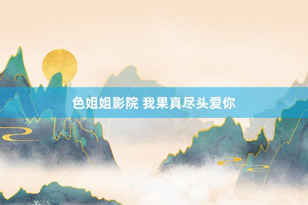 色姐姐影院 我果真尽头爱你