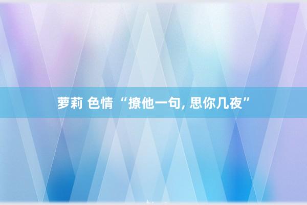 萝莉 色情 “撩他一句, 思你几夜”