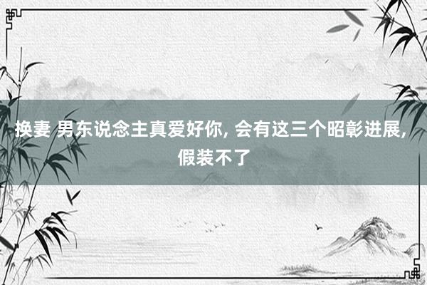 换妻 男东说念主真爱好你, 会有这三个昭彰进展, 假装不了