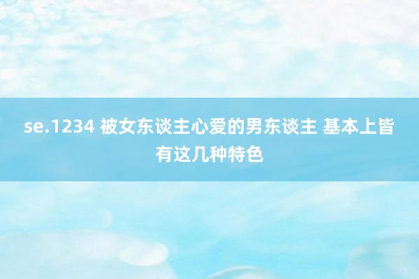 se.1234 被女东谈主心爱的男东谈主 基本上皆有这几种特