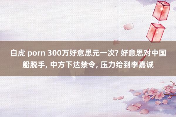 白虎 porn 300万好意思元一次? 好意思对中国船脱手,
