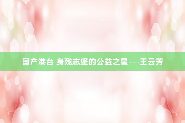 国产港台 身残志坚的公益之星——王云芳