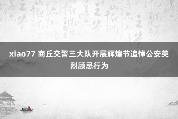 xiao77 商丘交警三大队开展辉煌节追悼公安英烈顾忌行为