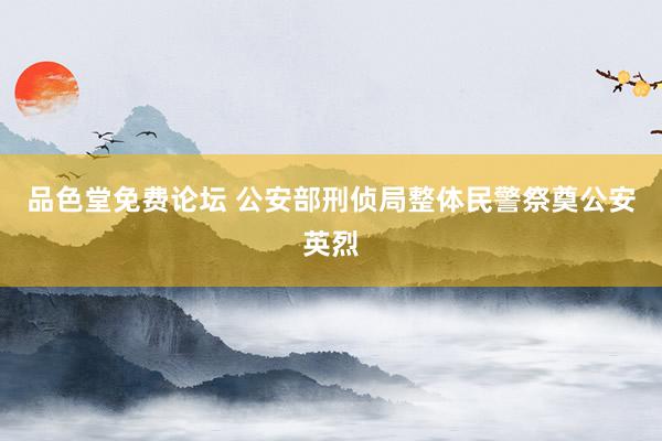 品色堂免费论坛 公安部刑侦局整体民警祭奠公安英烈