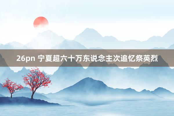 26pn 宁夏超六十万东说念主次追忆祭英烈