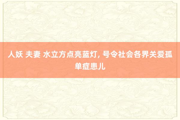 人妖 夫妻 水立方点亮蓝灯, 号令社会各界关爱孤单症患儿