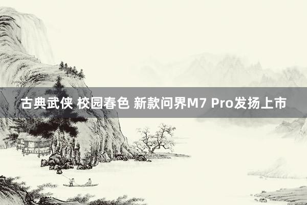 古典武侠 校园春色 新款问界M7 Pro发扬上市