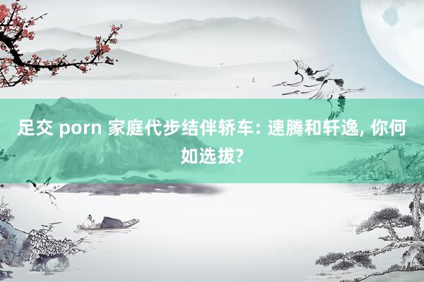足交 porn 家庭代步结伴轿车: 速腾和轩逸, 你何如选拔?