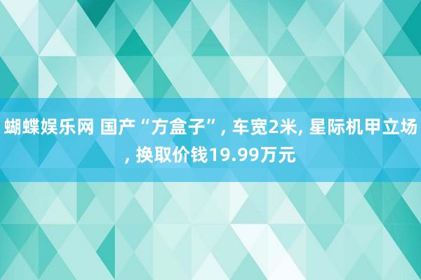 蝴蝶娱乐网 国产“方盒子”, 车宽2米, 星际机甲立场, 换取价钱19.99万元
