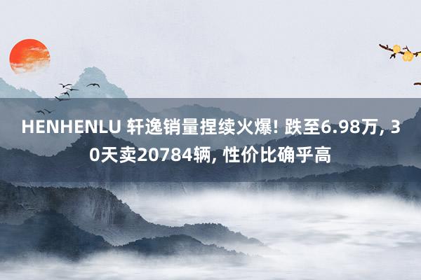 HENHENLU 轩逸销量捏续火爆! 跌至6.98万, 30