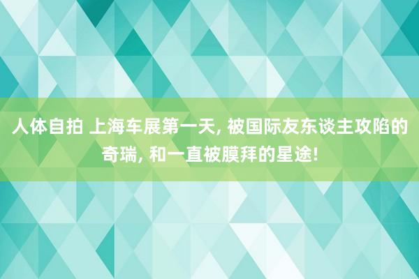 人体自拍 上海车展第一天, 被国际友东谈主攻陷的奇瑞, 和一