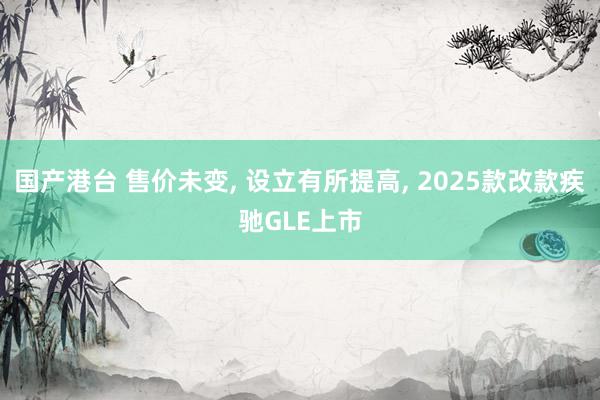 国产港台 售价未变, 设立有所提高, 2025款改款疾驰GL