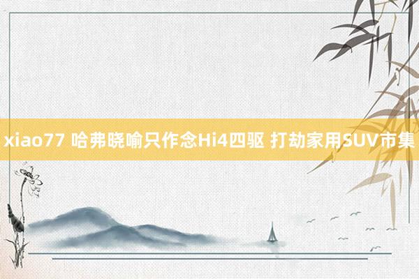 xiao77 哈弗晓喻只作念Hi4四驱 打劫家用SUV市集