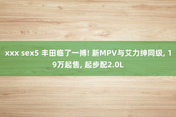 xxx sex5 丰田临了一搏! 新MPV与艾力绅同级, 1