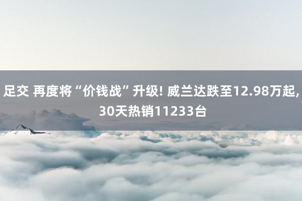足交 再度将“价钱战”升级! 威兰达跌至12.98万起, 30天热销11233台