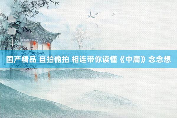 国产精品 自拍偷拍 相连带你读懂《中庸》念念想