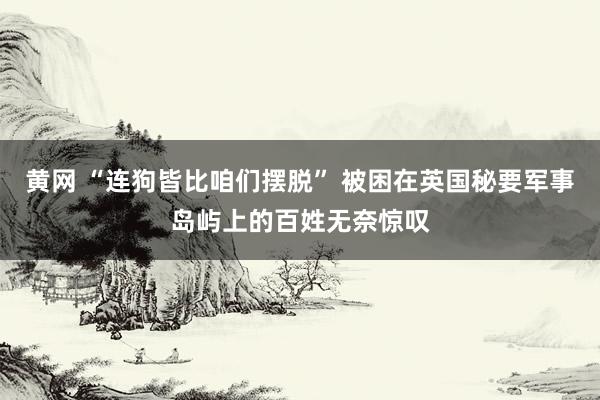 黄网 “连狗皆比咱们摆脱” 被困在英国秘要军事岛屿上的百姓无奈惊叹